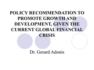 POLICY RECOMMENDATION TO
  PROMOTE GROWTH AND
 DEVELOPMENT, GIVEN THE
CURRENT GLOBAL FINANCIAL
          CRISIS


      Dr. Gerard Adonis
 