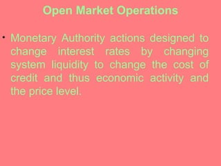 Open Market Operations Monetary Authority actions designed to change interest rates by changing system liquidity to change the cost of credit and thus economic activity and the price level. 