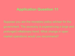 Application Question 11 Suppose you are the monetary policy adviser for the government. The economy is experiencing a large and prolonged inflationary trend. What change in open market operations would you recommend?   