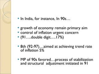 In India, for instance, In 90s… growth of economy remain primary aim control of inflation urgent concern (91….double digit….17%) 8th (92-97)…aimed at achieving trend rate of inflation 5% MP of 90s favored…process of stabilization and structural  adjustment initiated in 91 