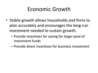 Economic Growth
• Stable growth allows households and firms to
  plan accurately and encourages the long-run
  investment needed to sustain growth.
  – Provide incentives for saving for larger pool of
    investment funds
  – Provide direct incentives for business investment
 