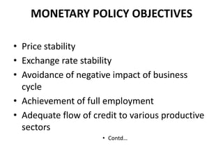 MONETARY POLICY OBJECTIVES

• Price stability
• Exchange rate stability
• Avoidance of negative impact of business
  cycle
• Achievement of full employment
• Adequate flow of credit to various productive
  sectors
                     • Contd…
 