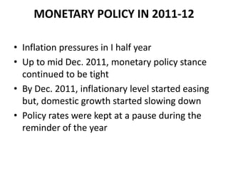 MONETARY POLICY IN 2011-12

• Inflation pressures in I half year
• Up to mid Dec. 2011, monetary policy stance
  continued to be tight
• By Dec. 2011, inflationary level started easing
  but, domestic growth started slowing down
• Policy rates were kept at a pause during the
  reminder of the year
 
