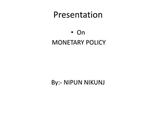 Presentation
    • On
MONETARY POLICY




By:- NIPUN NIKUNJ
 
