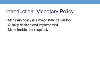 Introduction: Monetary Policy
• Monetary policy is a major stabilization tool
• Quickly decided and implemented
• More flexible and responsive
 