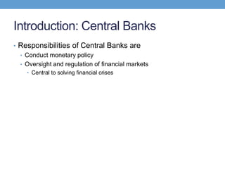 Introduction: Central Banks
• Responsibilities of Central Banks are
• Conduct monetary policy
• Oversight and regulation of financial markets
• Central to solving financial crises
 