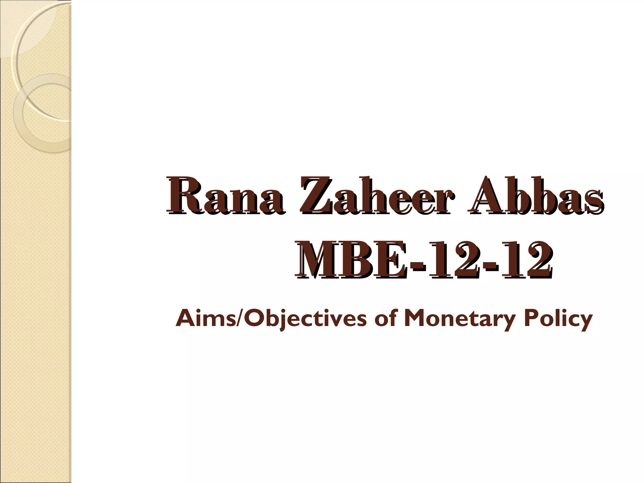 Rana Zaheer AbbasRana Zaheer Abbas
MBE-12-12MBE-12-12
Aims/Objectives of Monetary Policy
 