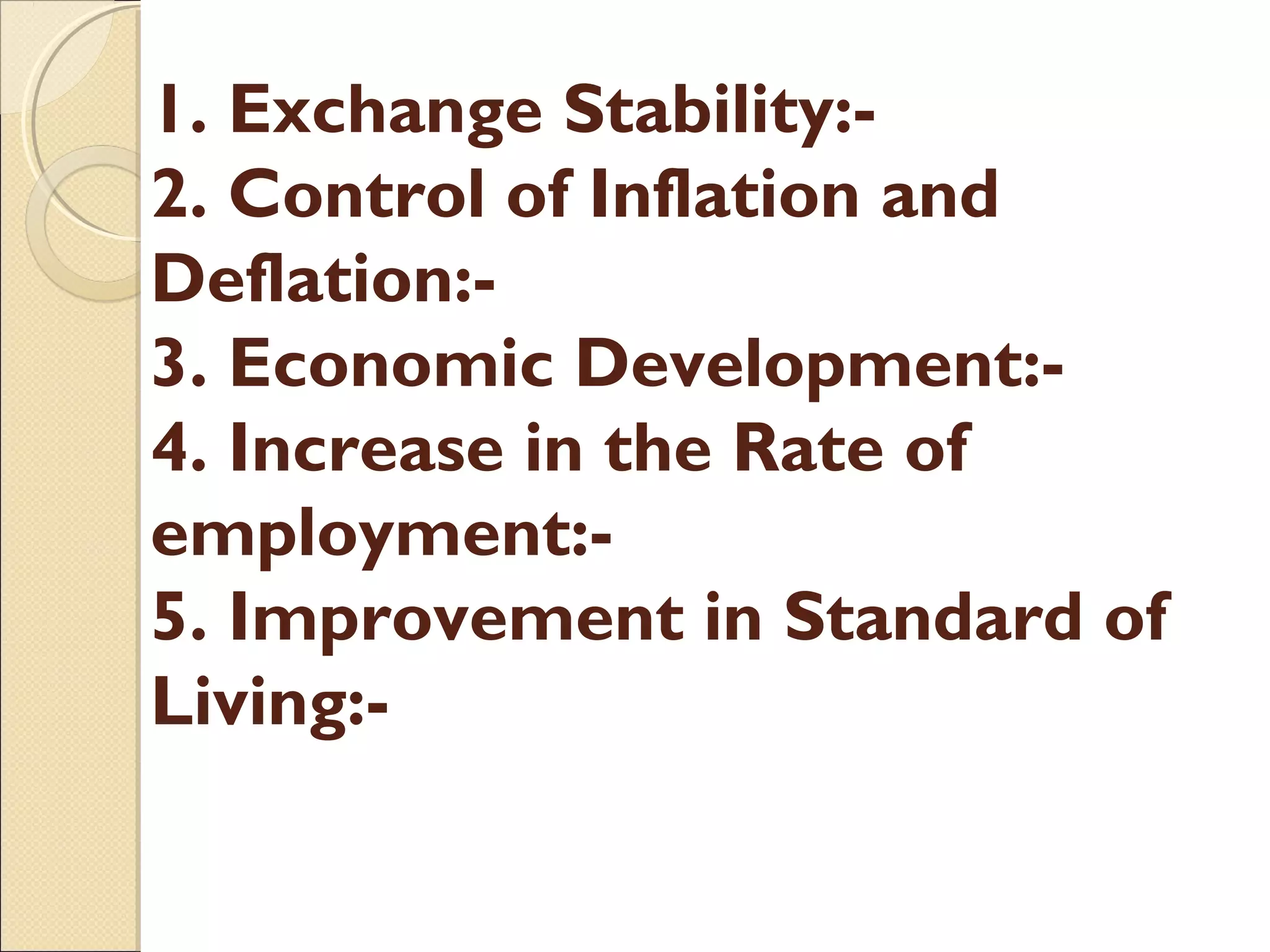 1. Exchange Stability:-
2. Control of Inflation and
Deflation:-
3. Economic Development:-
4. Increase in the Rate of
employment:-
5. Improvement in Standard of
Living:-
 