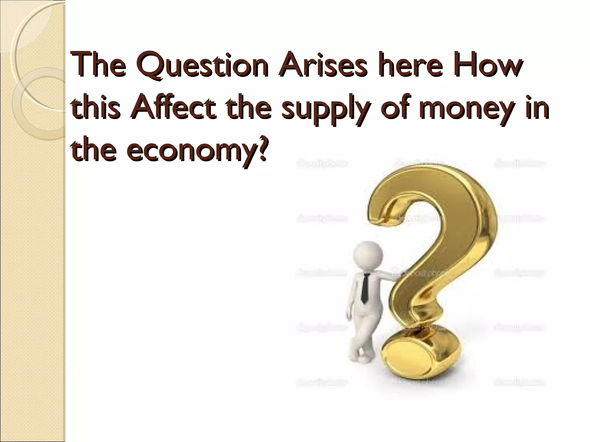 The Question Arises here HowThe Question Arises here How
this Affect the supply of money inthis Affect the supply of money in
the economy?the economy?
 