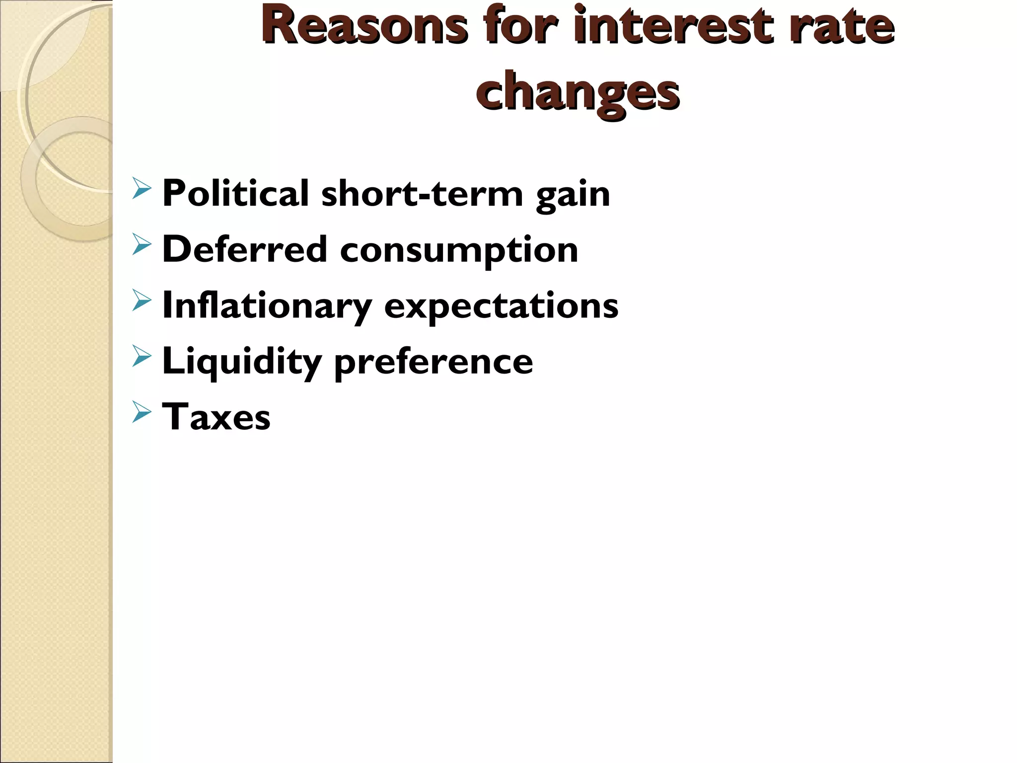 Reasons for interest rateReasons for interest rate
changeschanges
 Political short-term gain
 Deferred consumption
 Inflationary expectations
 Liquidity preference
 Taxes
 