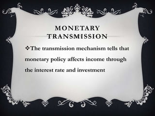 MONETARY
TRANSMISSION
The transmission mechanism tells that
monetary policy affects income through

the interest rate and investment

 