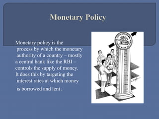 Monetary policy is the
process by which the monetary
authority of a country – mostly
a central bank like the RBI –
controls the supply of money.
It does this by targeting the
interest rates at which money
is borrowed and lent.

 