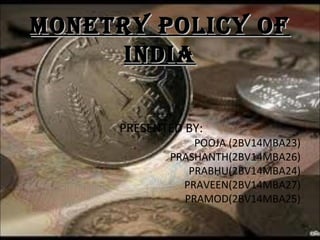 MONETRY POLICY OFMONETRY POLICY OF
INDIAINDIA
PRESENTED BY:
POOJA (2BV14MBA23)
PRASHANTH(2BV14MBA26)
PRABHU(2BV14MBA24)
PRAVEEN(2BV14MBA27)
PRAMOD(2BV14MBA25)
 