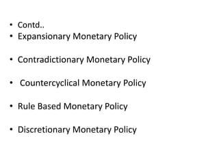 • Contd..
• Expansionary Monetary Policy
• Contradictionary Monetary Policy
• Countercyclical Monetary Policy
• Rule Based Monetary Policy
• Discretionary Monetary Policy
 