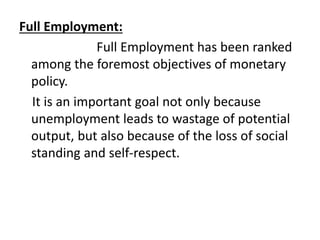 Full Employment:
Full Employment has been ranked
among the foremost objectives of monetary
policy.
It is an important goal not only because
unemployment leads to wastage of potential
output, but also because of the loss of social
standing and self-respect.
 