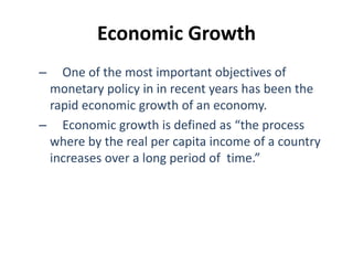 Economic Growth
– One of the most important objectives of
monetary policy in in recent years has been the
rapid economic growth of an economy.
– Economic growth is defined as “the process
where by the real per capita income of a country
increases over a long period of time.”
 