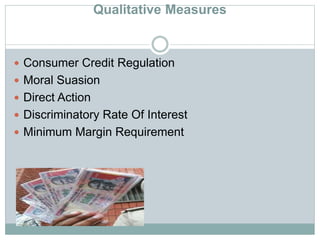 Qualitative Measures
 Consumer Credit Regulation
 Moral Suasion
 Direct Action
 Discriminatory Rate Of Interest
 Minimum Margin Requirement
 