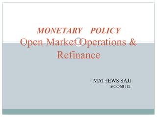 MONETARY POLICY
Open Market Operations &
Refinance
MATHEWS SAJI
16CO60112
 