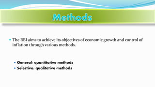  The RBI aims to achieve its objectives of economic growth and control of
inflation through various methods.
 General/ quantitative methods
 Selective/ qualitative methods
 