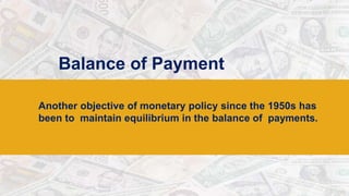 Balance of Payment
Another objective of monetary policy since the 1950s has
been to maintain equilibrium in the balance of payments.
 