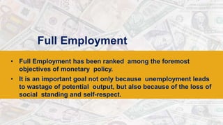 Full Employment
• Full Employment has been ranked among the foremost
objectives of monetary policy.
• It is an important goal not only because unemployment leads
to wastage of potential output, but also because of the loss of
social standing and self-respect.
 