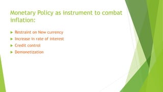 Monetary Policy as instrument to combat
inflation:
 Restraint on New currency
 Increase in rate of interest
 Credit control
 Demonetization
 