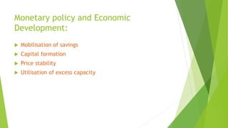 Monetary policy and Economic
Development:
 Mobilisation of savings
 Capital formation
 Price stability
 Utilisation of excess capacity
 