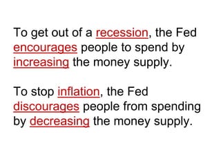 To get out of a recession, the Fed
encourages people to spend by
increasing the money supply.
To stop inflation, the Fed
discourages people from spending
by decreasing the money supply.
 
