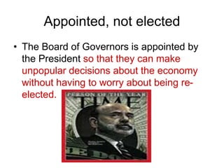 Appointed, not elected
• The Board of Governors is appointed by
the President so that they can make
unpopular decisions about the economy
without having to worry about being re-
elected.
 