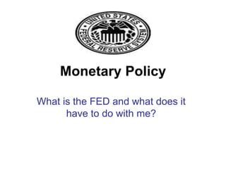 Monetary Policy
What is the FED and what does it
have to do with me?
 