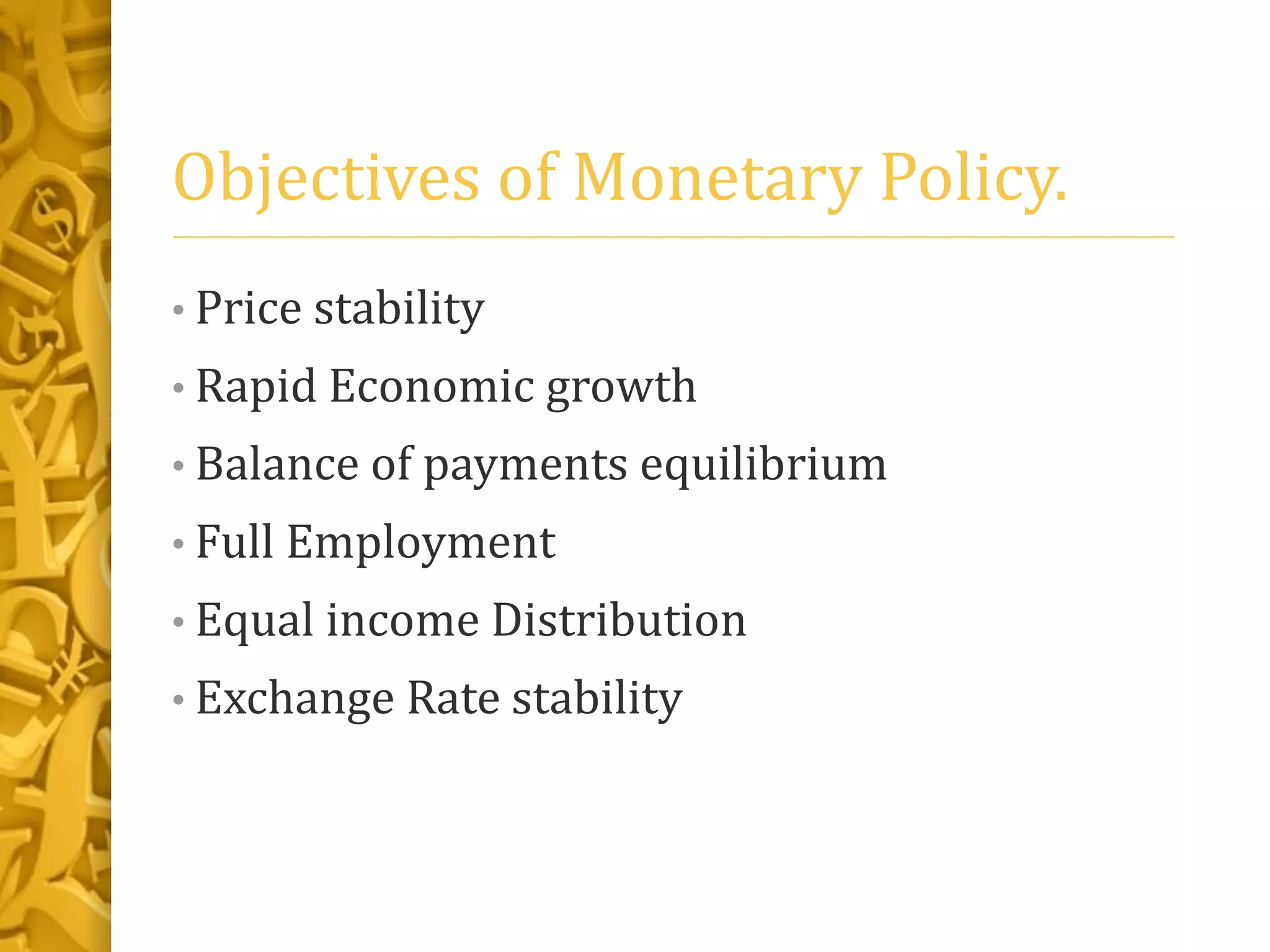 Objectives of Monetary Policy.
• Price stability
• Rapid Economic growth
• Balance of payments equilibrium
• Full Employment
• Equal income Distribution
• Exchange Rate stability
 