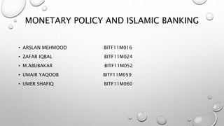MONETARY POLICY AND ISLAMIC BANKING
• ARSLAN MEHMOOD BITF11M016
• ZAFAR IQBAL BITF11M024
• M.ABUBAKAR BITF11M052
• UMAIR YAQOOB BITF11M059
• UMER SHAFIQ BITF11M060
 