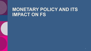 MONETARY POLICY AND ITS
IMPACT ON FS
1
 