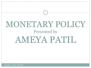 MONETARY POLICY
Presented by
AMEYA PATIL
Copyright : Ameya Anil Patil
 