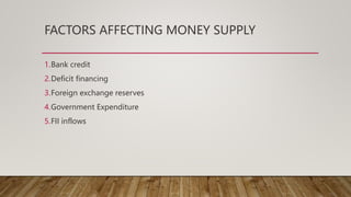 FACTORS AFFECTING MONEY SUPPLY
1.Bank credit
2.Deficit financing
3.Foreign exchange reserves
4.Government Expenditure
5.FII inflows
 