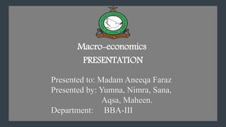 Macro-economics
PRESENTATION
Presented to: Madam Aneeqa Faraz
Presented by: Yumna, Nimra, Sana,
Aqsa, Maheen.
Department: BBA-III
 
