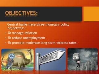 Central banks have three monetary policy
objectives:-
• To manage Inflation
• To reduce unemployment
• To promote moderate long-term interest rates.
 