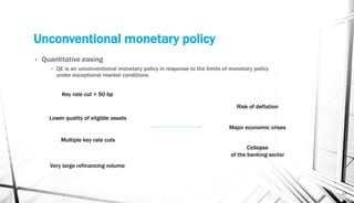 Unconventional monetary policy
• Quantitative easing
• QE is an unconventional monetary policy in response to the limits of monetary policy
under exceptional market conditions
14
Key rate cut > 50 bp
Multiple key rate cuts
Very large refinancing volume
Lower quality of eligible assets
Risk of deflation
Major economic crises
Collapse
of the banking sector
 