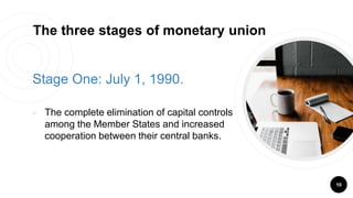 Stage One: July 1, 1990.
￮ The complete elimination of capital controls
among the Member States and increased
cooperation between their central banks.
10
The three stages of monetary union
 