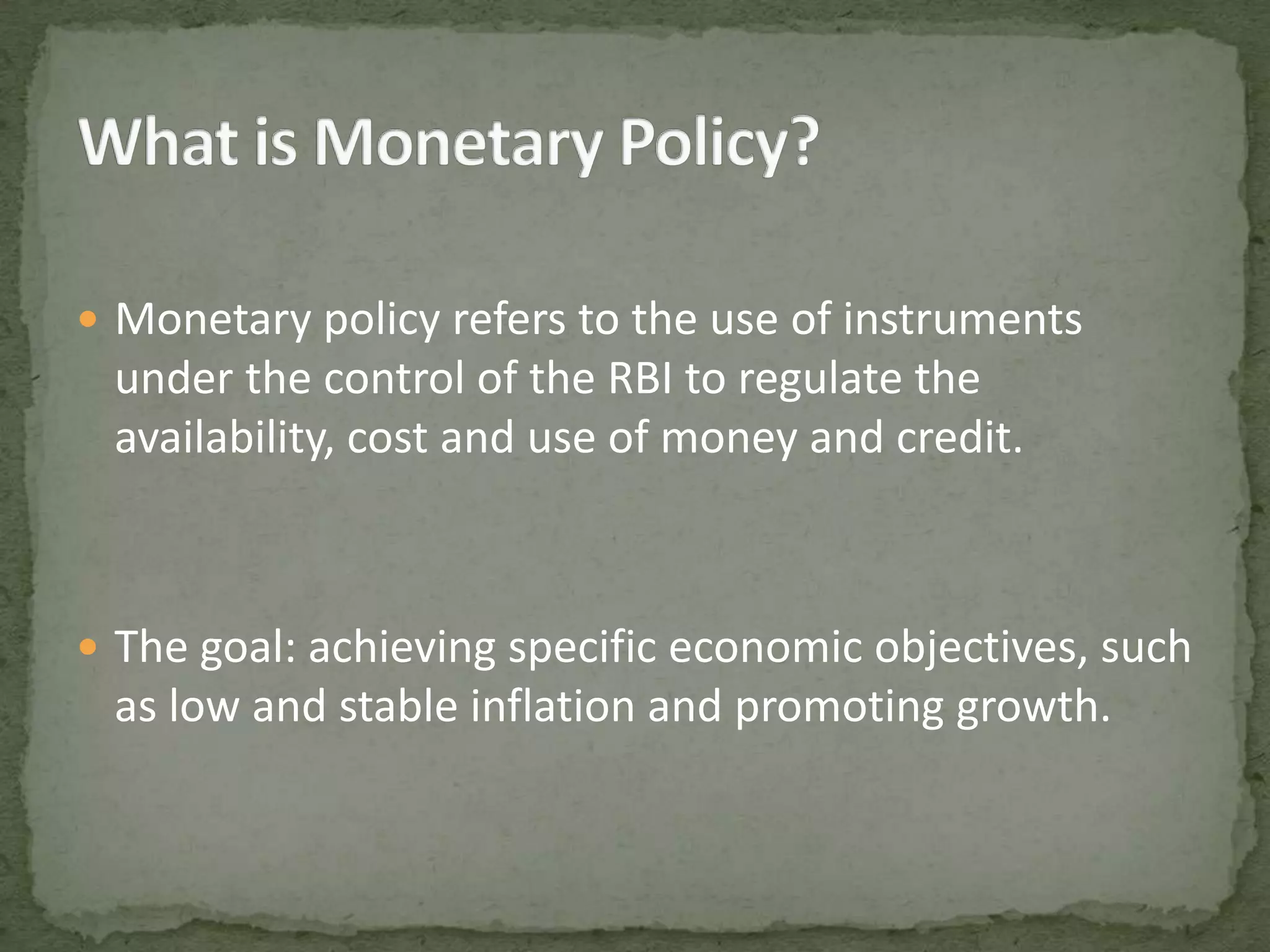 Monetary policy refers to the use of instruments under the control of the RBI to regulate the availability, cost and use of money and credit.The goal: achieving specific economic objectives, such as low and stable inflation and promoting growth.What is Monetary Policy?