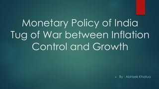 Monetary Policy of India
Tug of War between Inflation
Control and Growth
 By : Abhisek Khatua
 