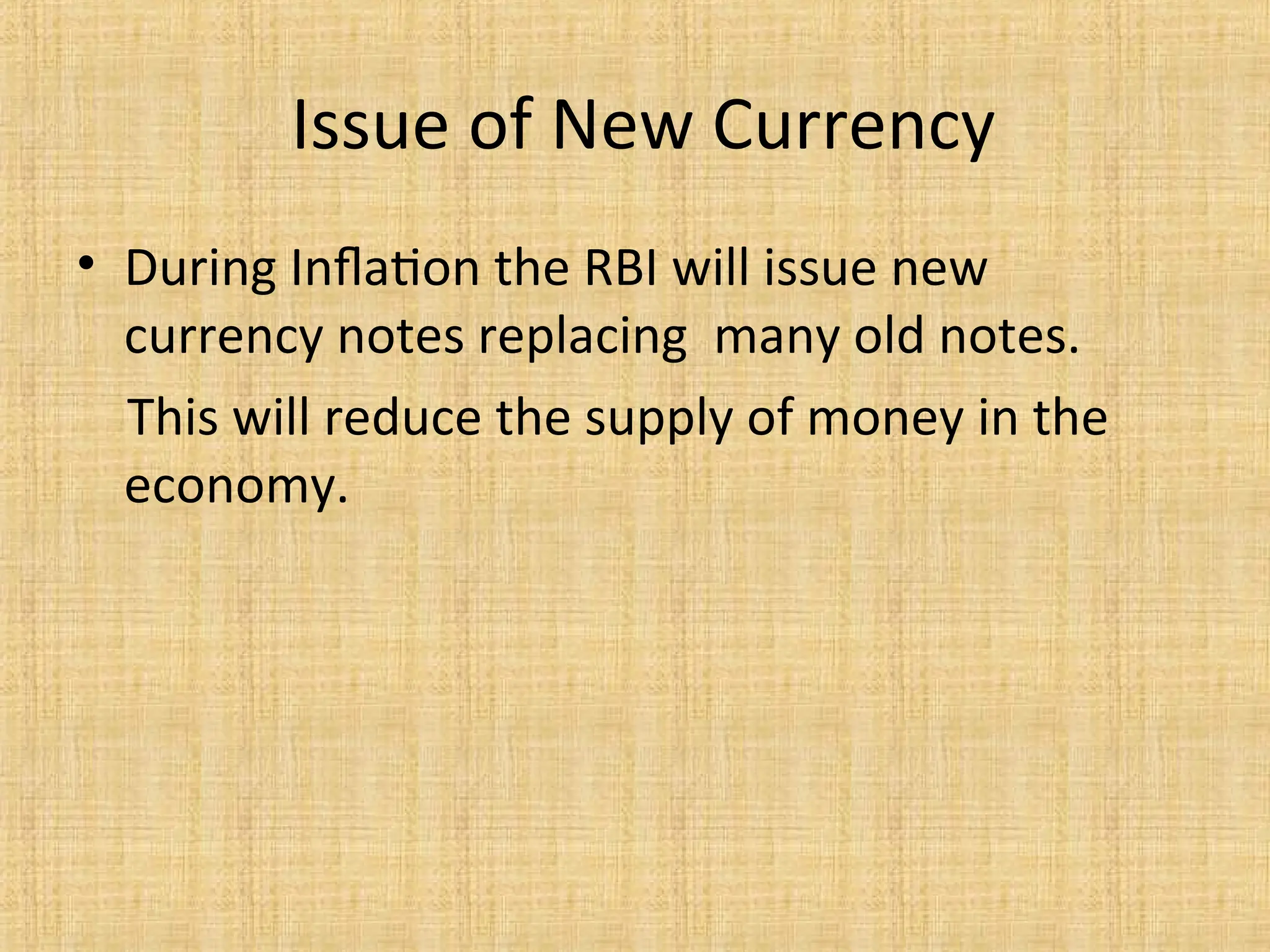 Issue of New Currency
• During Inflation the RBI will issue new
currency notes replacing many old notes.
This will reduce the supply of money in the
economy.
 
