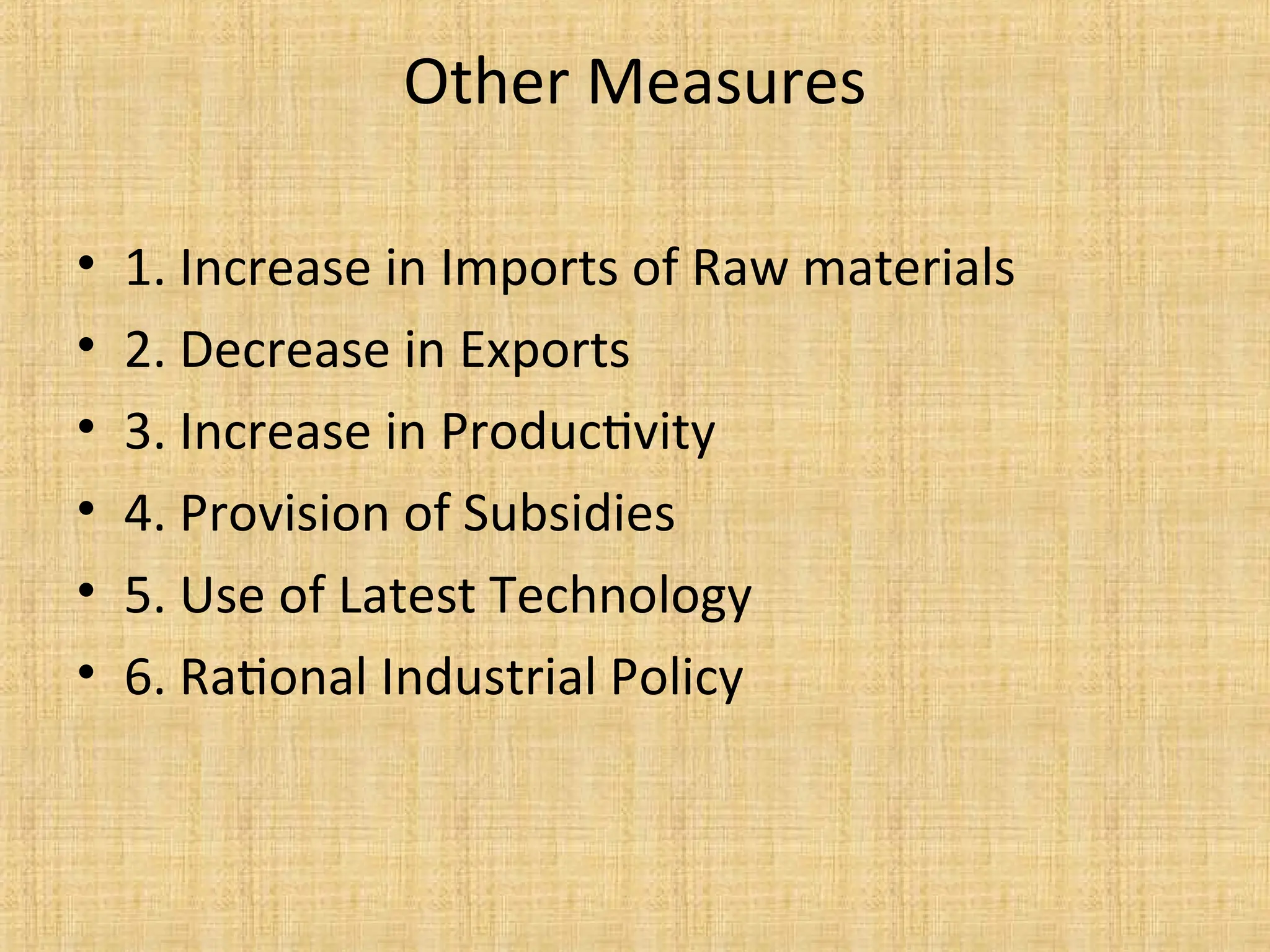 Other Measures
• 1. Increase in Imports of Raw materials
• 2. Decrease in Exports
• 3. Increase in Productivity
• 4. Provision of Subsidies
• 5. Use of Latest Technology
• 6. Rational Industrial Policy
 