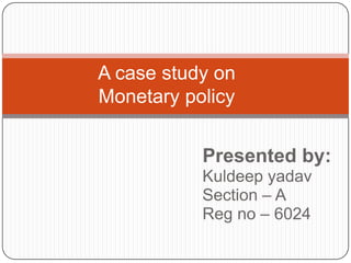 A case study onMonetary policy  Presented by:  Kuldeep yadav  Section – A Reg no – 6024 