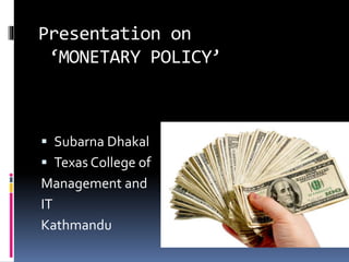 Presentation on
‘MONETARY POLICY’
 Subarna Dhakal
 Texas College of
Management and
IT
Kathmandu
 