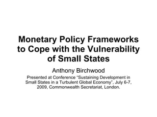 Monetary Policy Frameworks
to Cope with the Vulnerability
       of Small States
               Anthony Birchwood
  Presented at Conference “Sustaining Development in
  Small States in a Turbulent Global Economy”, July 6-7,
       2009, Commonwealth Secretariat, London.
 