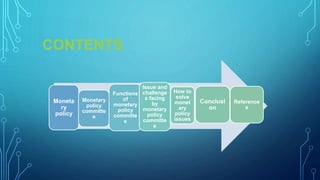 CONTENTS
Moneta
ry
policy
Monetary
policy
committe
e
Functions
of
monetary
policy
committe
e
Issue and
challenge
s facing
by
monetary
policy
committe
e
How to
solve
monet
ary
policy
issues
Conclusi
on
Reference
s
 