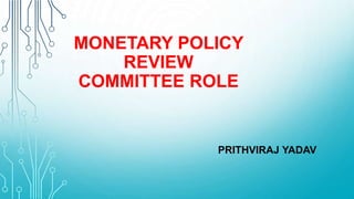 MONETARY POLICY
REVIEW
COMMITTEE ROLE
PRITHVIRAJ YADAV
 