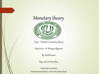 Monetary theory
Topic: Patinkin’s monetary theory
Supervisor: dr. Waqqas Qayyum
By: Rashid nasir
Reg: 756-se/mseco/f23
School of economics
International Islamic university Islamabad
 