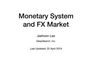Monetary System 
and FX Market
Jaehoon Lee

DeepSearch, Inc.
Last Updated: 22 April 2019
 